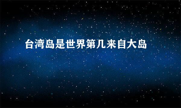 台湾岛是世界第几来自大岛﹖