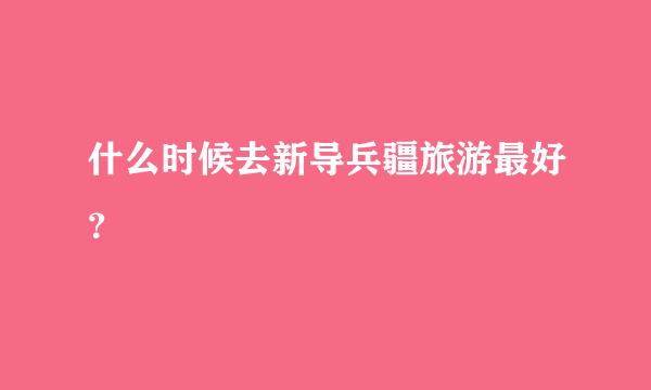 什么时候去新导兵疆旅游最好？