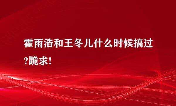 霍雨浩和王冬儿什么时候搞过?跪求!