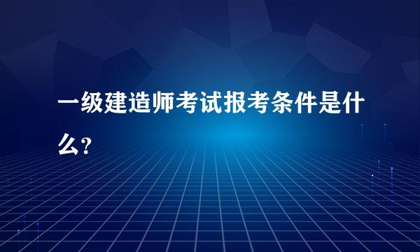 一级建造师考试报考条件是什么？