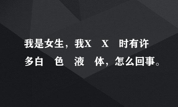 我是女生，我X X 时有许多白 色 液 体，怎么回事。