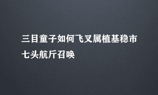 三目童子如何飞叉属植基稳市七头航斤召唤