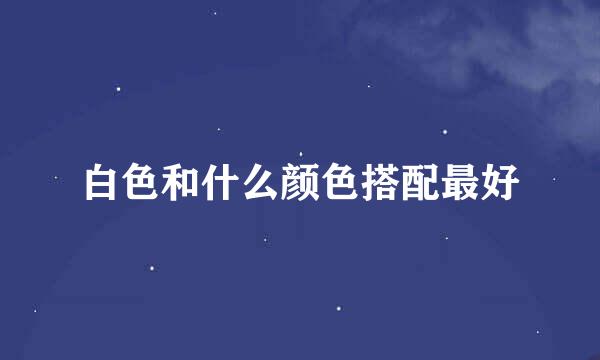 白色和什么颜色搭配最好