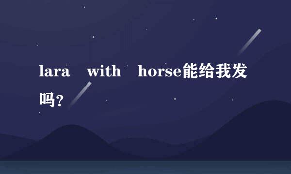lara with horse能给我发吗？