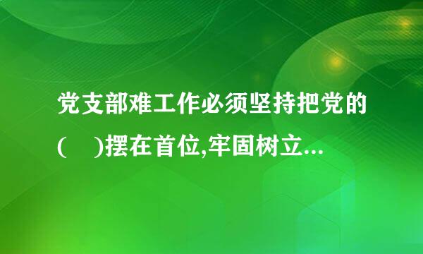 党支部难工作必须坚持把党的( )摆在首位,牢固树立“四个意识”,坚定“四个自信”,做到“四个服从”,旗帜鲜明讲政治。