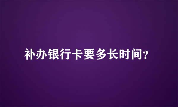 补办银行卡要多长时间？