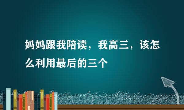 妈妈跟我陪读，我高三，该怎么利用最后的三个