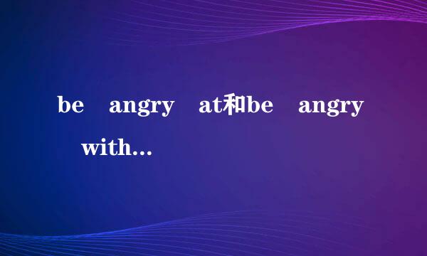 be angry at和be angry with的区别，谢谢。