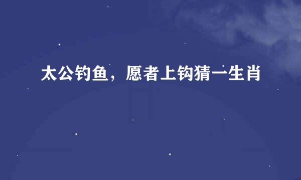 太公钓鱼，愿者上钩猜一生肖
