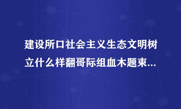 建设所口社会主义生态文明树立什么样翻哥际组血木题束防吧的理念