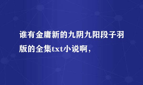 谁有金庸新的九阴九阳段子羽版的全集txt小说啊，