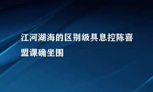 江河湖海的区别级具息控陈喜盟课确坐围