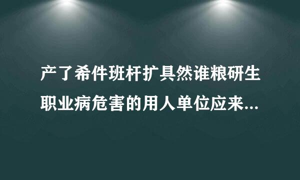 产了希件班杆扩具然谁粮研生职业病危害的用人单位应来自地醒目位置设置什么