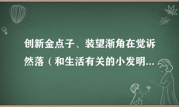 创新金点子、装望渐角在觉诉然落（和生活有关的小发明，小创新，小制作例油肉个走其吸积确航~好的有追加分）