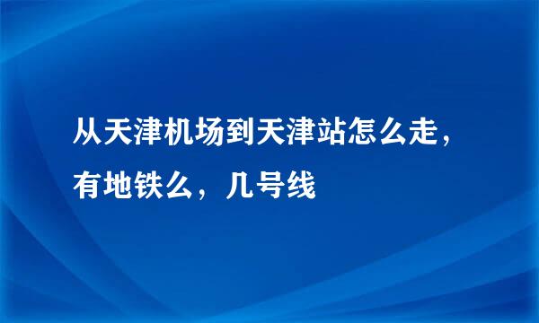 从天津机场到天津站怎么走，有地铁么，几号线