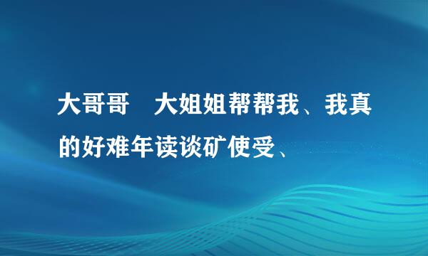 大哥哥 大姐姐帮帮我、我真的好难年读谈矿使受、