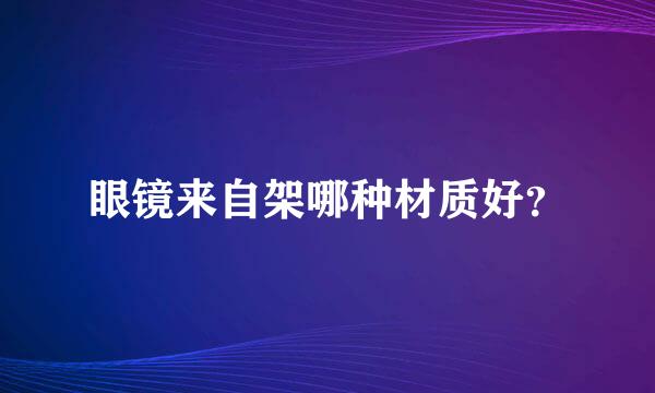 眼镜来自架哪种材质好？