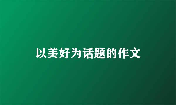 以美好为话题的作文