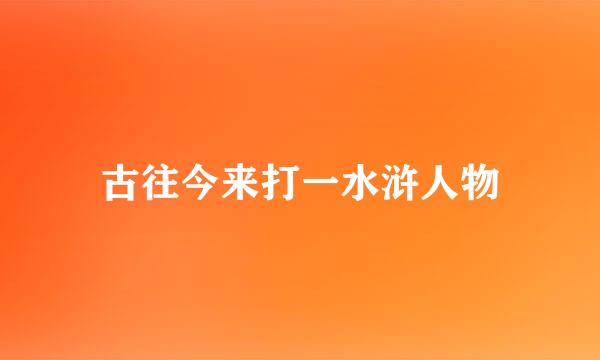 古往今来打一水浒人物