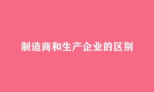 制造商和生产企业的区别