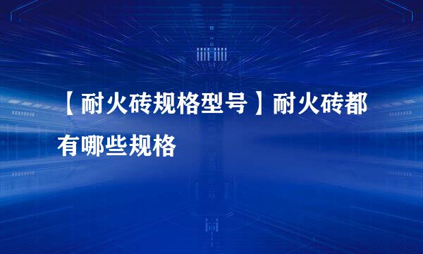 【耐火砖规格型号】耐火砖都有哪些规格