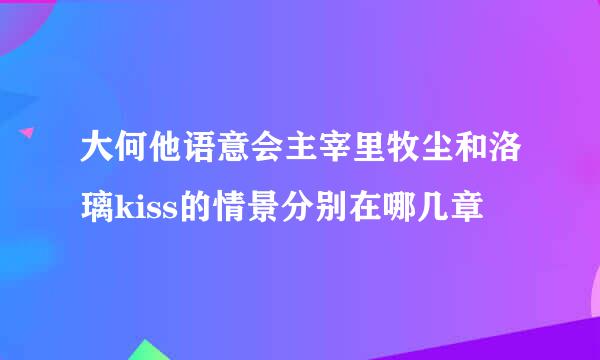 大何他语意会主宰里牧尘和洛璃kiss的情景分别在哪几章