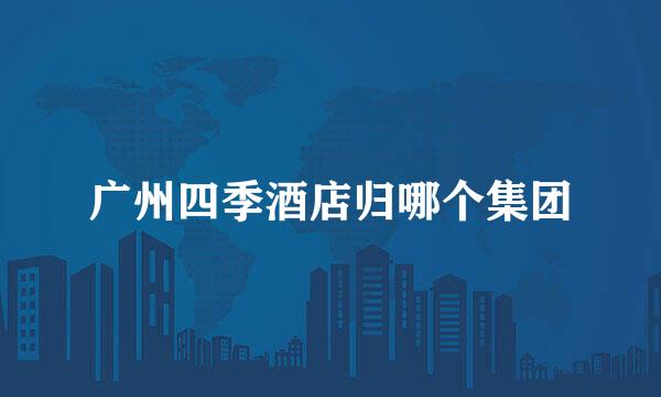 广州四季酒店归哪个集团