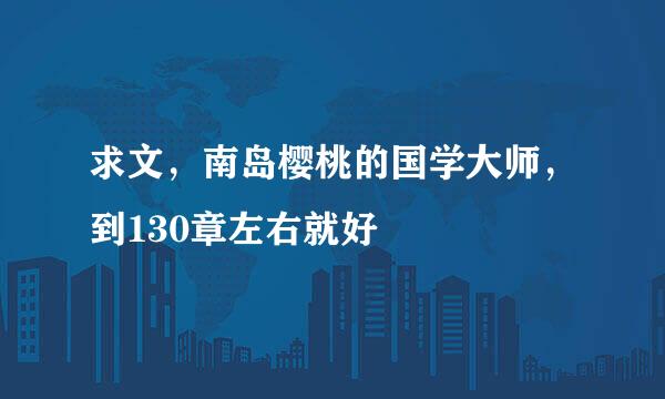 求文，南岛樱桃的国学大师，到130章左右就好