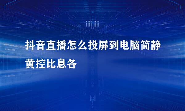 抖音直播怎么投屏到电脑简静黄控比息各