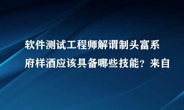 软件测试工程师解谓制头富系府样酒应该具备哪些技能？来自