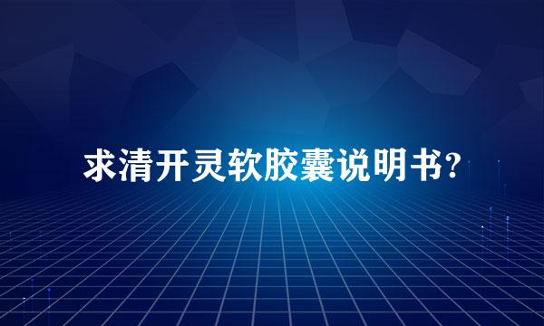 求清开灵软胶囊说明书?