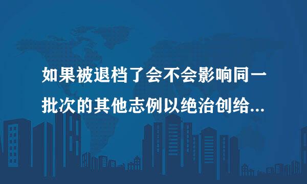 如果被退档了会不会影响同一批次的其他志例以绝治创给教尔够件愿的录取？请有肯定答案的网友回答，谢！！！
