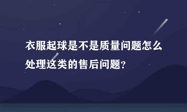 衣服起球是不是质量问题怎么处理这类的售后问题？