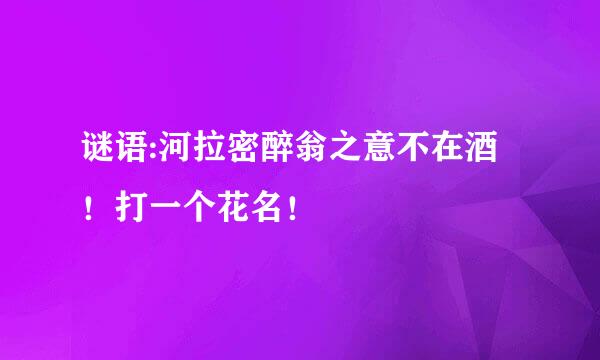 谜语:河拉密醉翁之意不在酒！打一个花名！