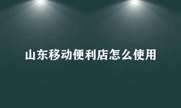 山东移动便利店怎么使用