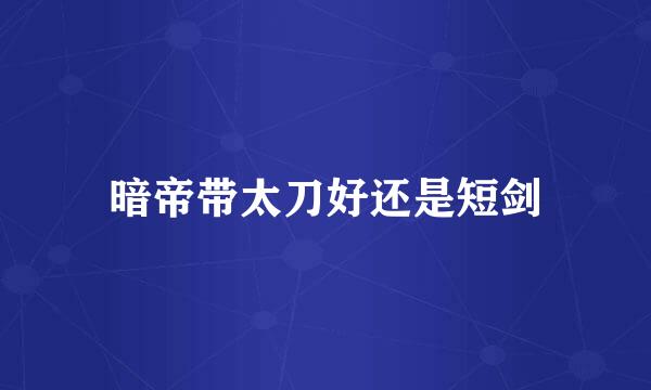 暗帝带太刀好还是短剑