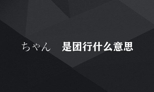 ちゃん 是团行什么意思