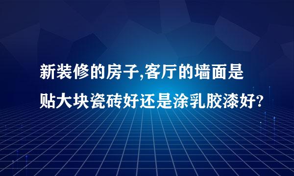新装修的房子,客厅的墙面是贴大块瓷砖好还是涂乳胶漆好?