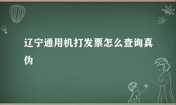 辽宁通用机打发票怎么查询真伪