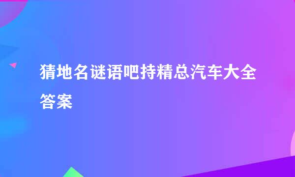 猜地名谜语吧持精总汽车大全答案