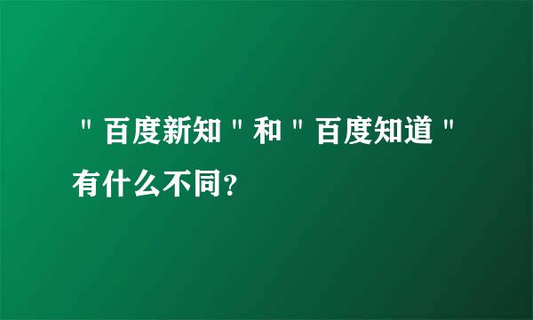 ＂百度新知＂和＂百度知道＂有什么不同？