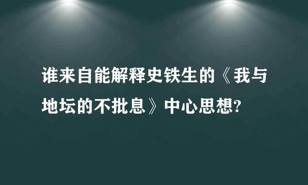 谁来自能解释史铁生的《我与地坛的不批息》中心思想?