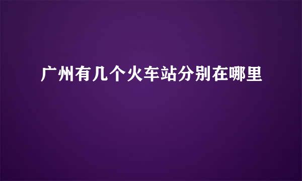 广州有几个火车站分别在哪里