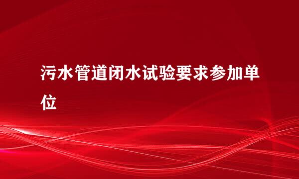 污水管道闭水试验要求参加单位