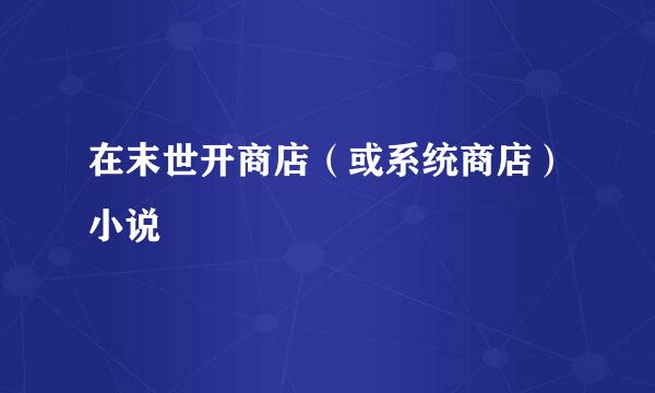 在末世开商店（或系统商店）小说