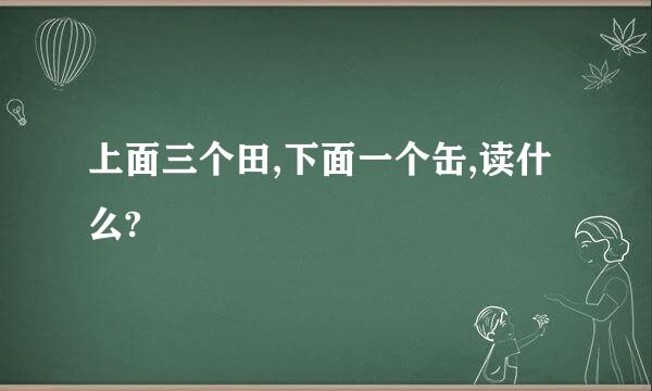 上面三个田,下面一个缶,读什么?