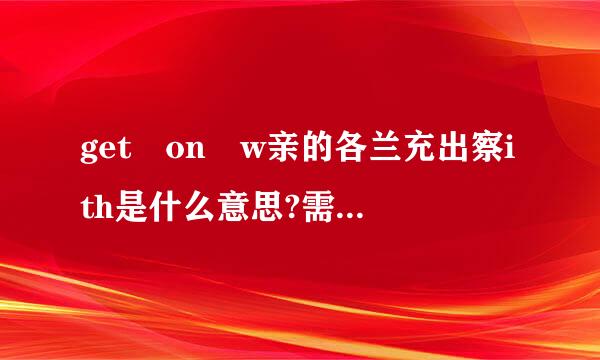 get on w亲的各兰充出察ith是什么意思?需唱急钟义