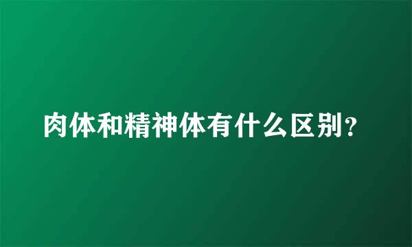 肉体和精神体有什么区别？
