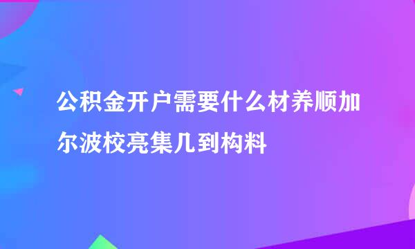 公积金开户需要什么材养顺加尔波校亮集几到构料