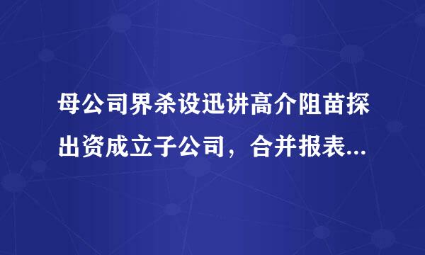 母公司界杀设迅讲高介阻苗探出资成立子公司，合并报表如何编制